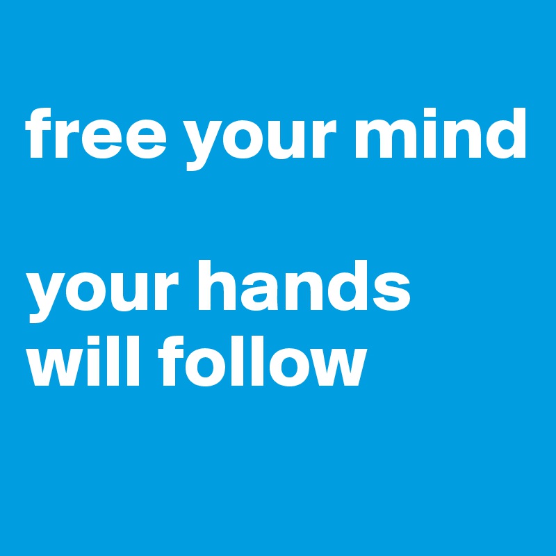 
free your mind

your hands will follow
