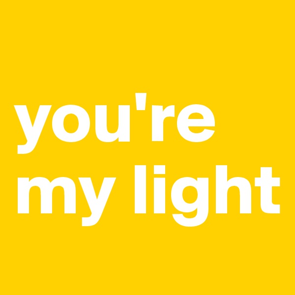 
you're my light