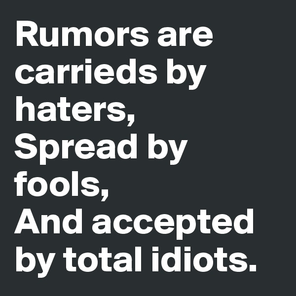 Rumors are carrieds by haters,
Spread by fools,
And accepted by total idiots.