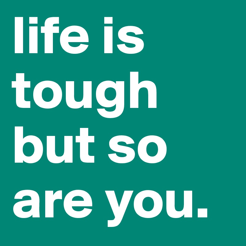 life is tough
but so are you.