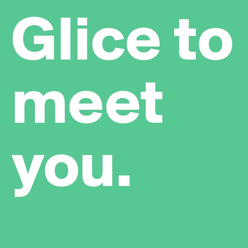 Glice to meet you.