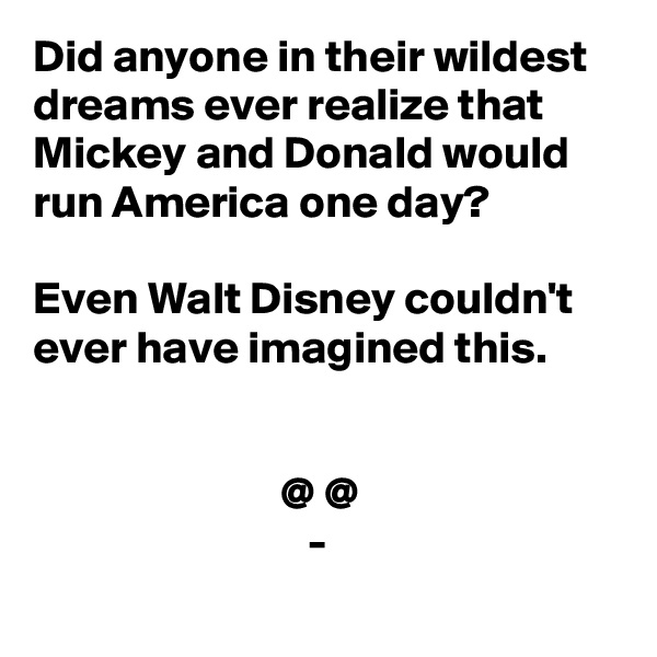 Did anyone in their wildest dreams ever realize that Mickey and Donald would run America one day?
 
Even Walt Disney couldn't ever have imagined this.


                           @ @
                              -
