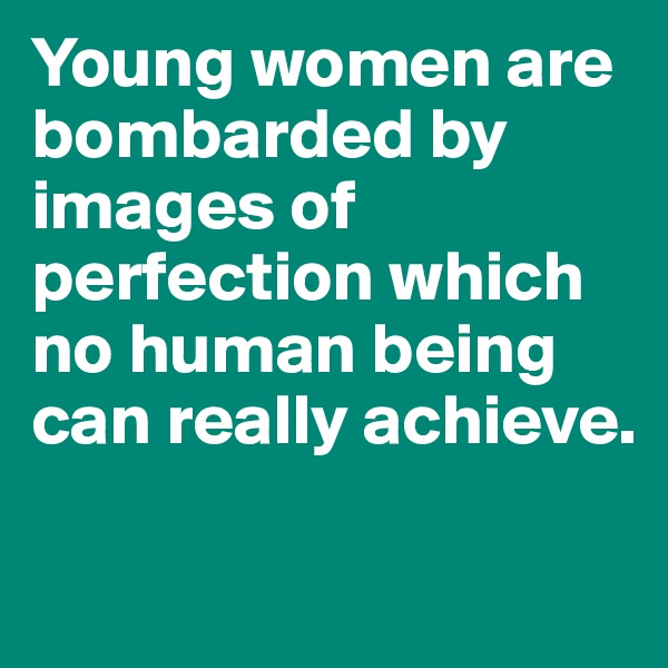 Young women are bombarded by images of perfection which no human being can really achieve. 

