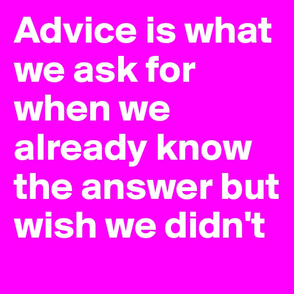 Advice is what we ask for when we already know the answer but wish we didn't