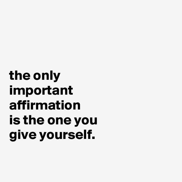 



the only
important
affirmation
is the one you
give yourself.

