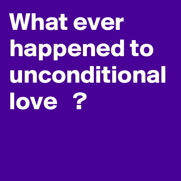 What ever happened to unconditional love   ? 