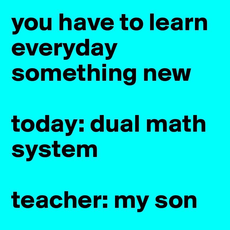 you have to learn everyday something new

today: dual math system

teacher: my son