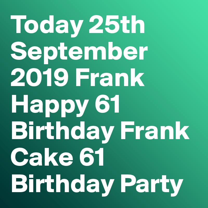 Today 25th September 2019 Frank Happy 61 Birthday Frank Cake 61 Birthday Party