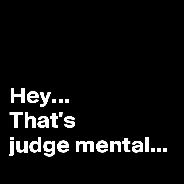 


Hey...
That's 
judge mental...