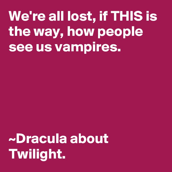 We're all lost, if THIS is the way, how people see us vampires.





~Dracula about Twilight.