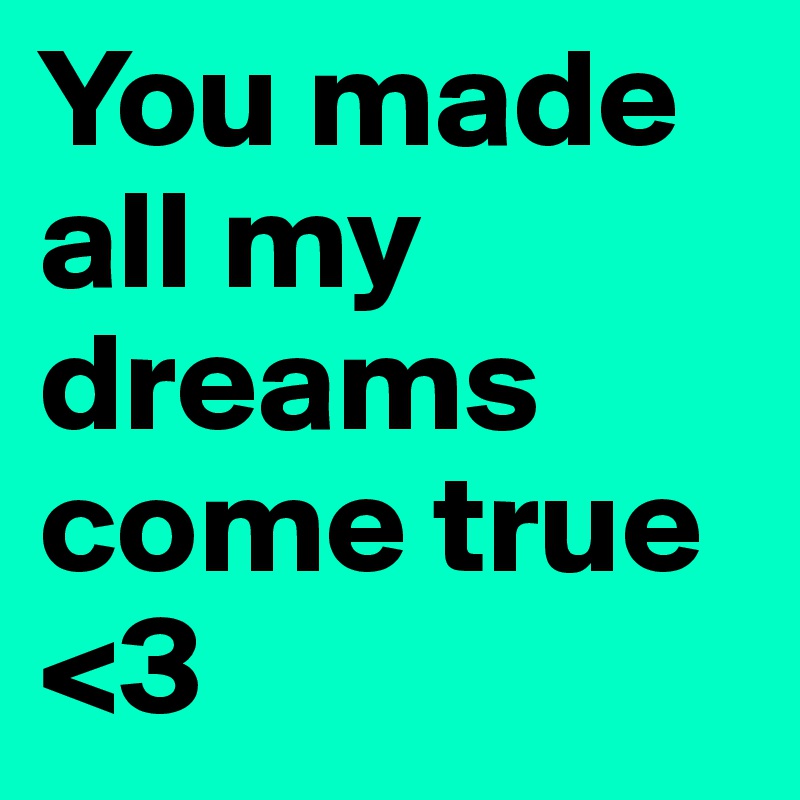 You made all my dreams come true <3