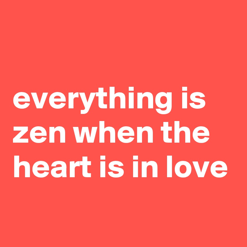 

everything is zen when the heart is in love
