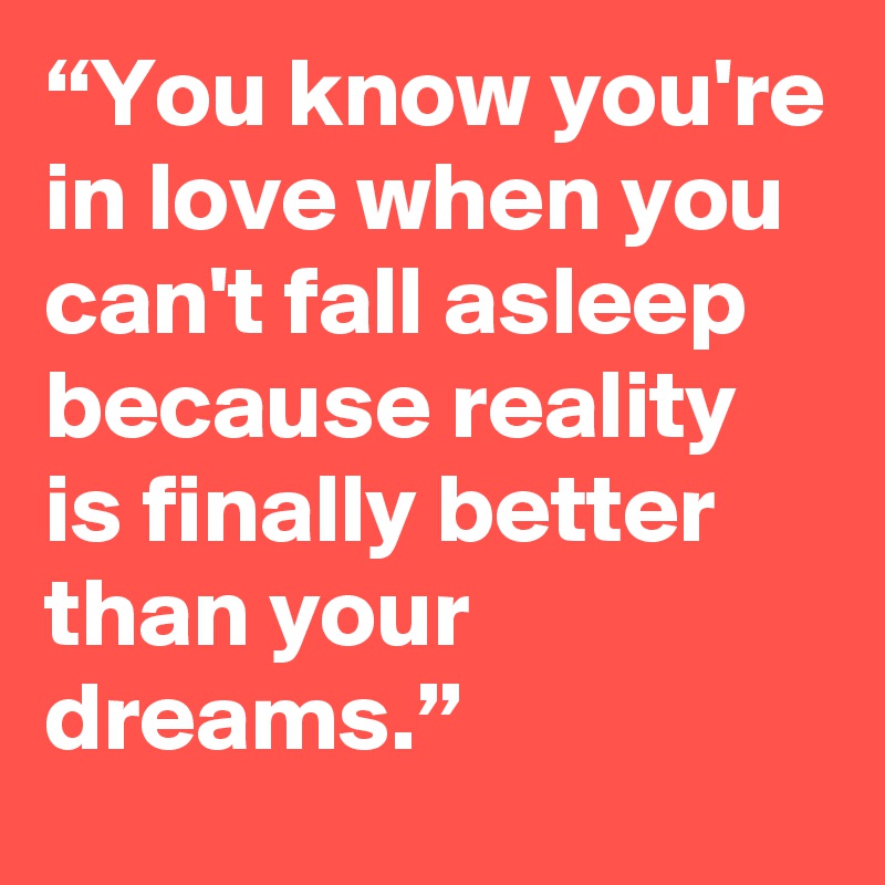“You know you're in love when you can't fall asleep because reality is finally better than your dreams.”