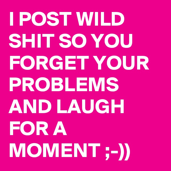 I POST WILD SHIT SO YOU FORGET YOUR PROBLEMS AND LAUGH FOR A MOMENT ;-))