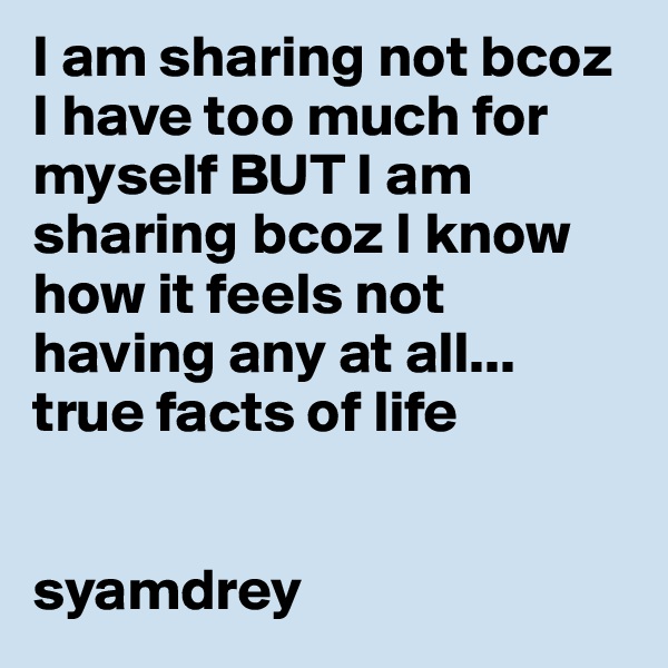I am sharing not bcoz I have too much for myself BUT I am sharing bcoz I know how it feels not having any at all... true facts of life


syamdrey