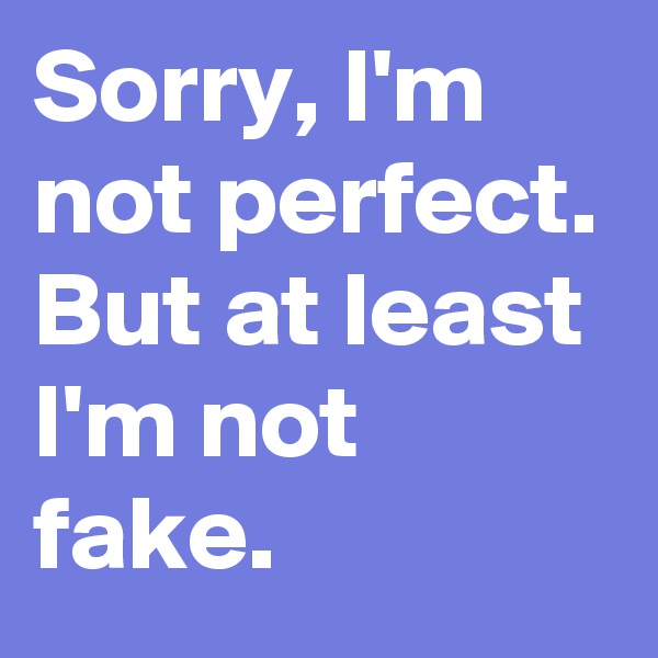 Sorry, I'm not perfect. But at least I'm not fake.