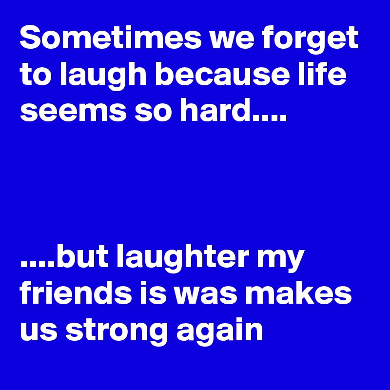 Sometimes we forget to laugh because life seems so hard....



....but laughter my friends is was makes us strong again