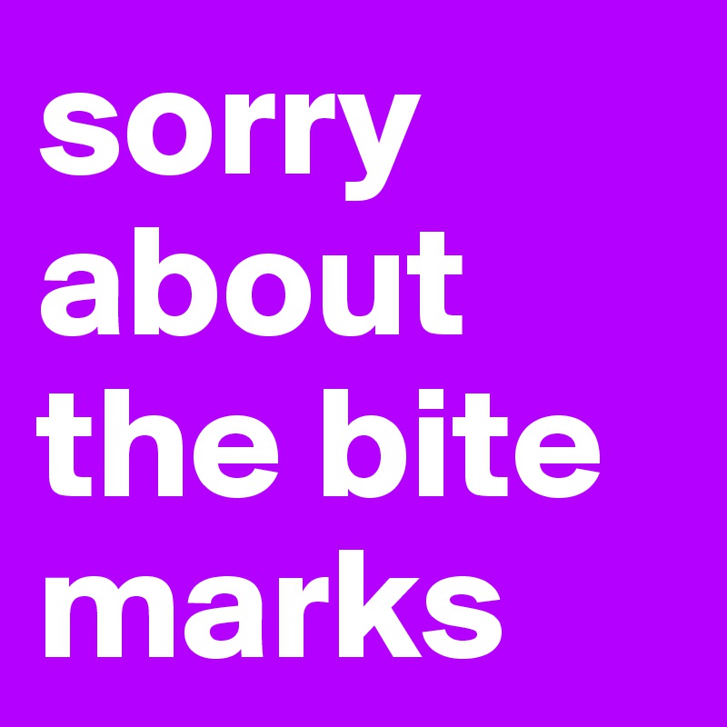 sorry about the bite marks