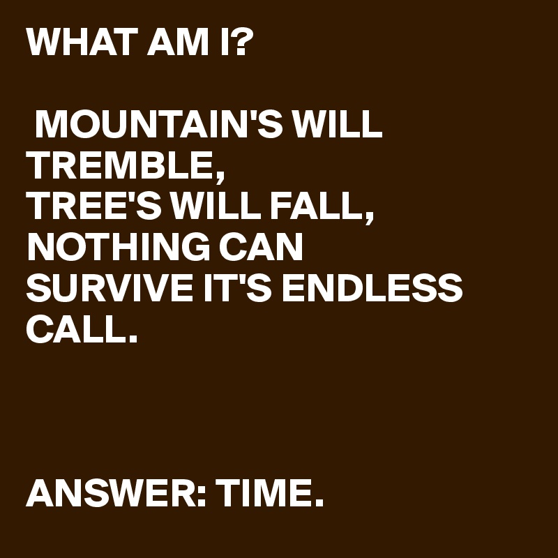 WHAT AM I?

 MOUNTAIN'S WILL TREMBLE,
TREE'S WILL FALL,
NOTHING CAN 
SURVIVE IT'S ENDLESS CALL.

     

ANSWER: TIME.