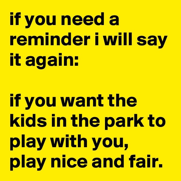 if you need a reminder i will say it again:

if you want the kids in the park to play with you, play nice and fair.