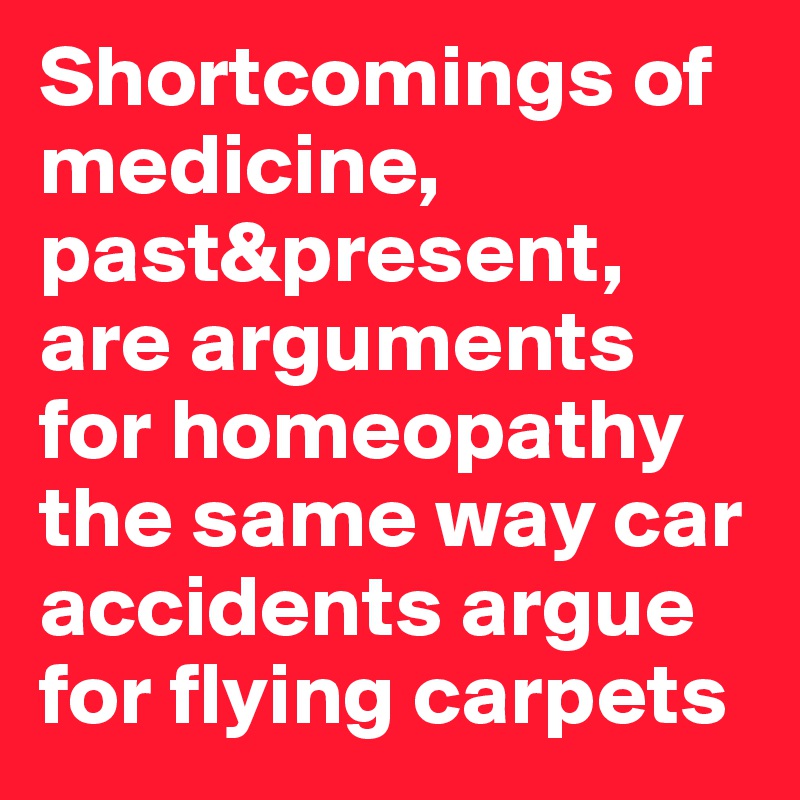 Shortcomings of medicine, past&present, are arguments for homeopathy the same way car accidents argue for flying carpets