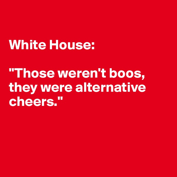 

White House: 

"Those weren't boos, they were alternative cheers."



