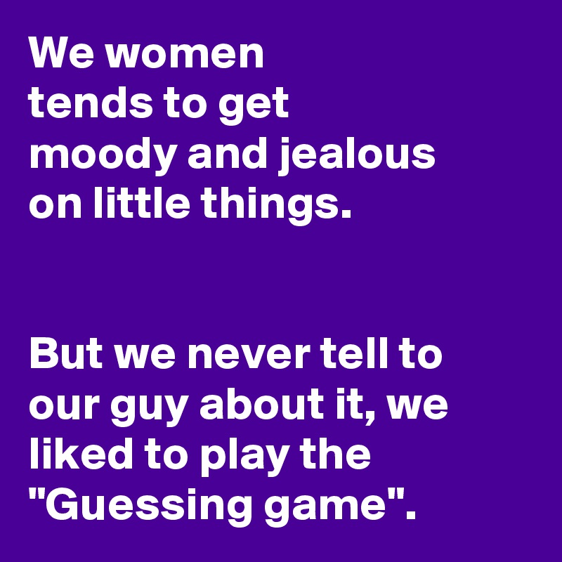 We women 
tends to get 
moody and jealous 
on little things. 


But we never tell to our guy about it, we liked to play the "Guessing game".