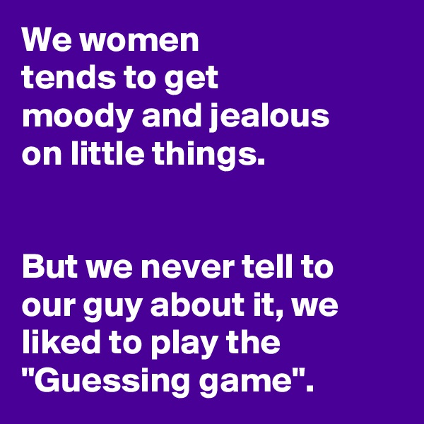 We women 
tends to get 
moody and jealous 
on little things. 


But we never tell to our guy about it, we liked to play the "Guessing game".