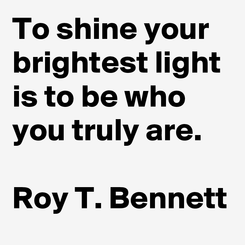 To shine your brightest light is to be who you truly are.

Roy T. Bennett