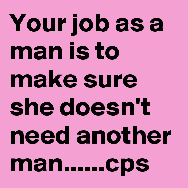 Your job as a man is to make sure she doesn't need another man......cps