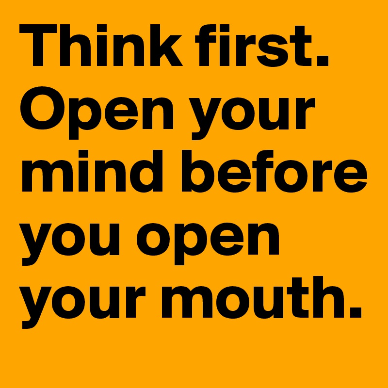 Think first. Open your mind before you open your mouth. 
