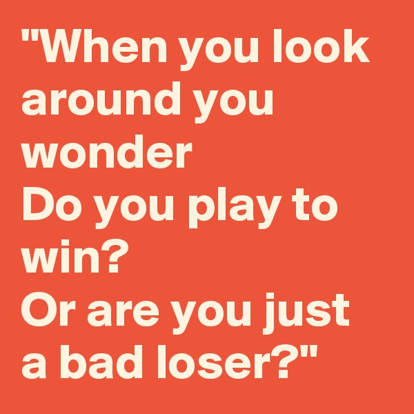 "When you look around you wonder
Do you play to win?
Or are you just a bad loser?"