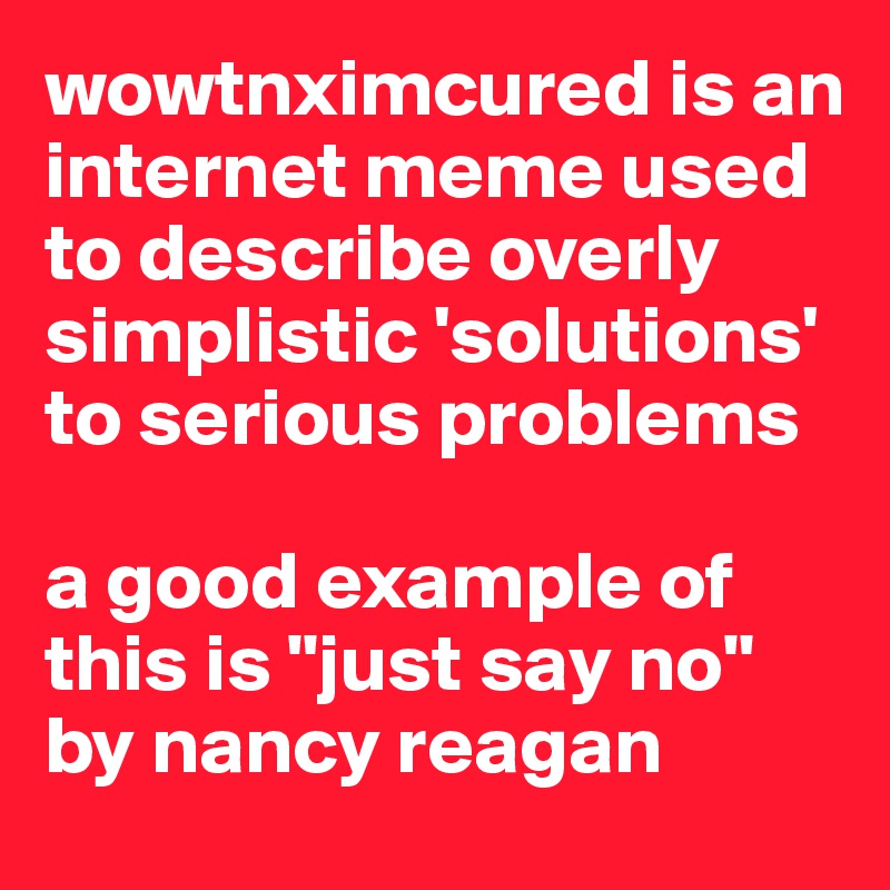 wowtnximcured is an internet meme used to describe overly simplistic 'solutions' to serious problems

a good example of this is "just say no" by nancy reagan