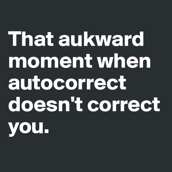 
That aukward moment when autocorrect doesn't correct you. 
