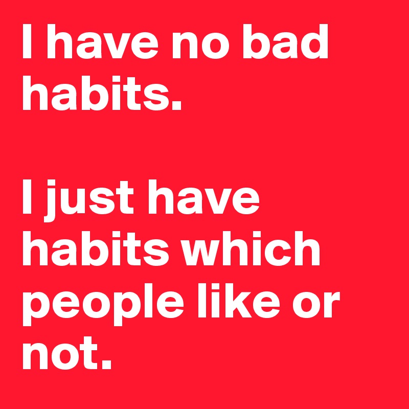 I have no bad habits. 

I just have habits which people like or not. 