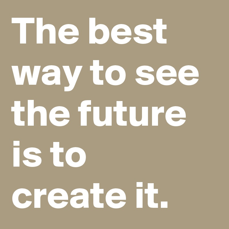 The best way to see the future is to create it.