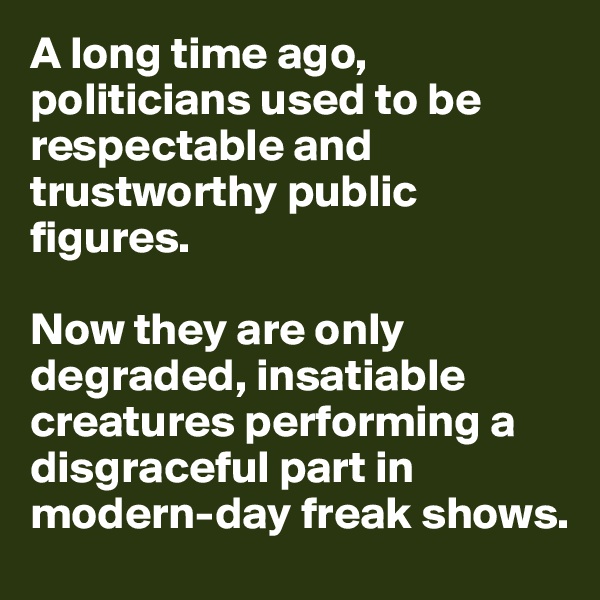 A long time ago, politicians used to be respectable and trustworthy public figures. 

Now they are only degraded, insatiable creatures performing a disgraceful part in modern-day freak shows. 