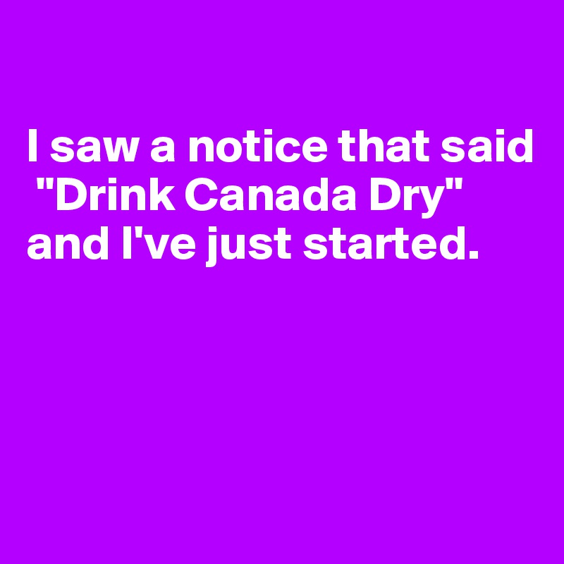 

I saw a notice that said
 "Drink Canada Dry" and I've just started.




