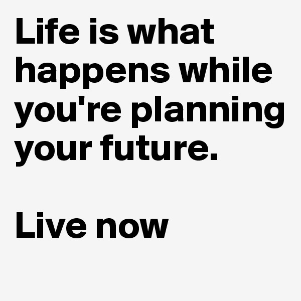 Life is what happens while you're planning your future. 

Live now