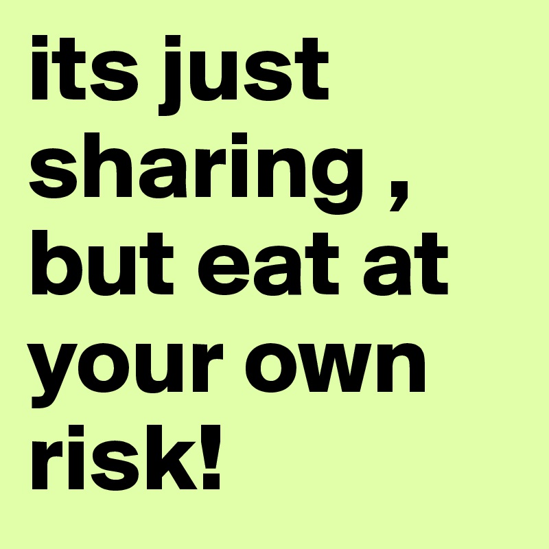 its just sharing , but eat at your own risk! 
