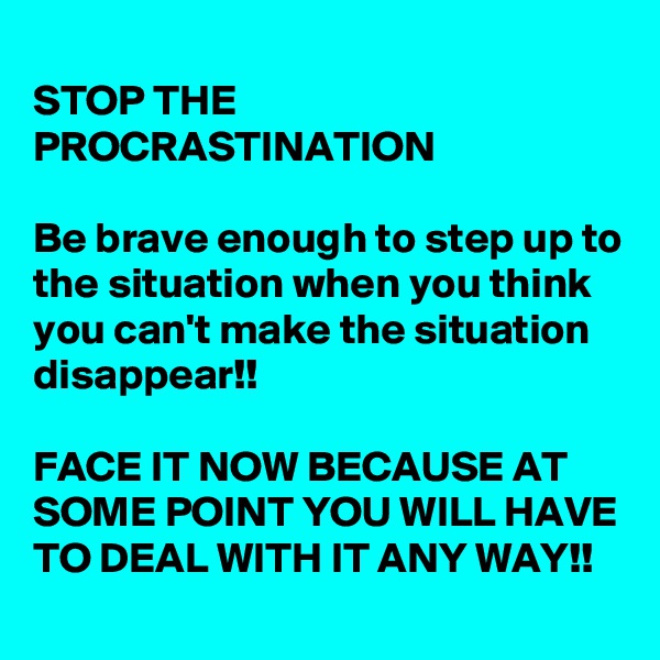 
STOP THE PROCRASTINATION

Be brave enough to step up to the situation when you think you can't make the situation disappear!!

FACE IT NOW BECAUSE AT SOME POINT YOU WILL HAVE TO DEAL WITH IT ANY WAY!!