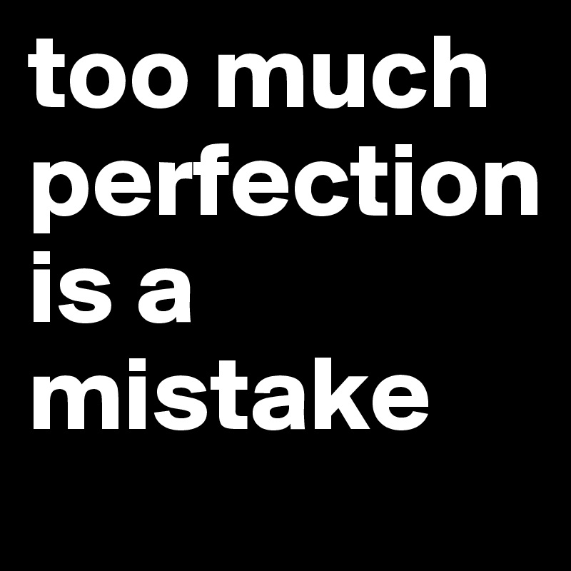 too much 
perfection
is a mistake