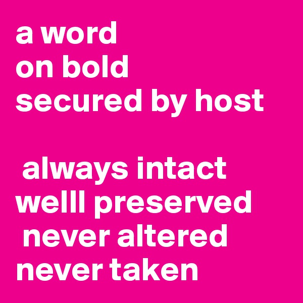 a word
on bold
secured by host

 always intact
welll preserved
 never altered
never taken
