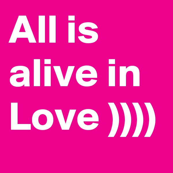 All is alive in Love ))))