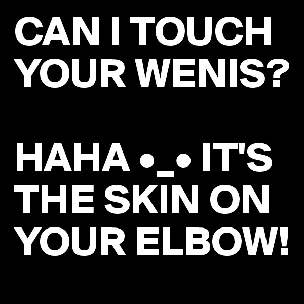 CAN I TOUCH YOUR WENIS?

HAHA •_• IT'S THE SKIN ON YOUR ELBOW!