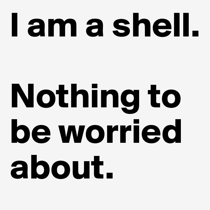 I am a shell.

Nothing to be worried about.