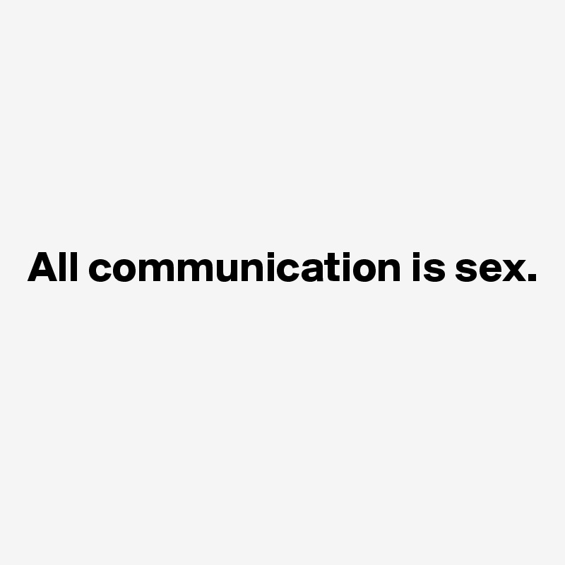 




All communication is sex.




