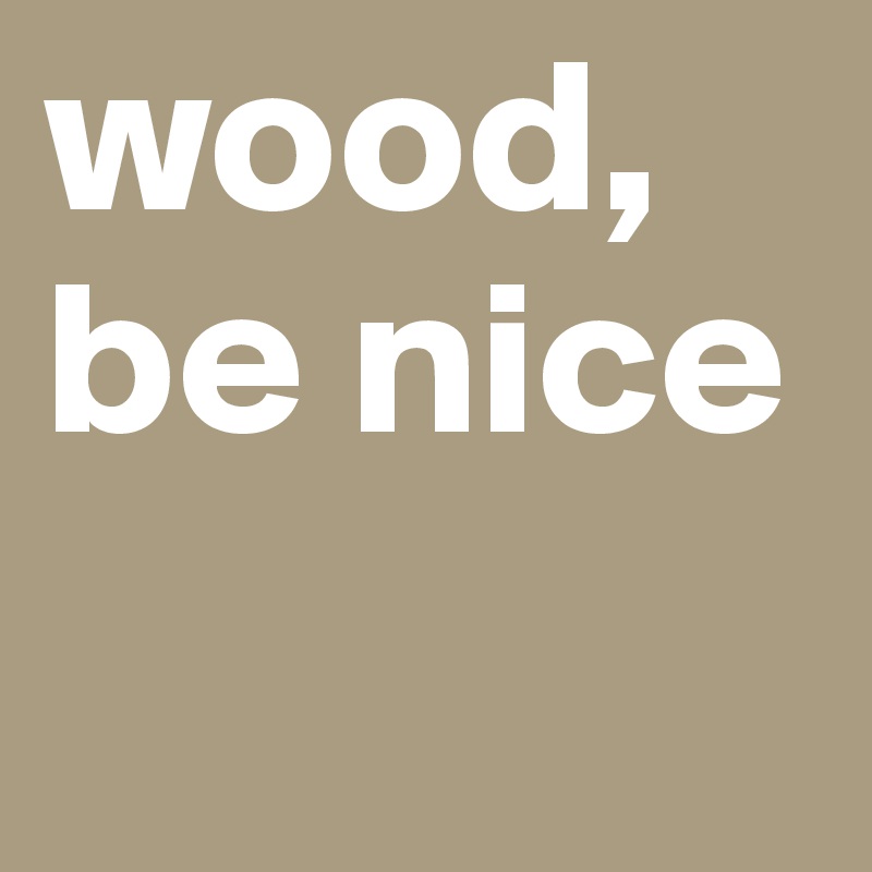 wood, be nice