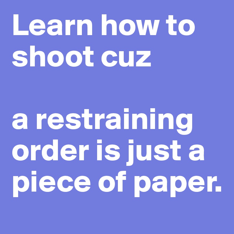 Learn how to shoot cuz

a restraining order is just a piece of paper. 