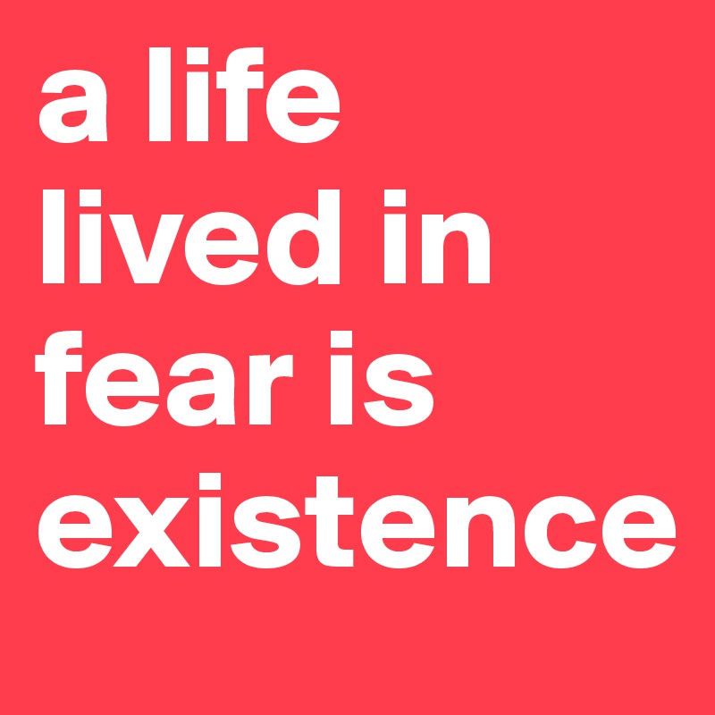 a life lived in fear is existence